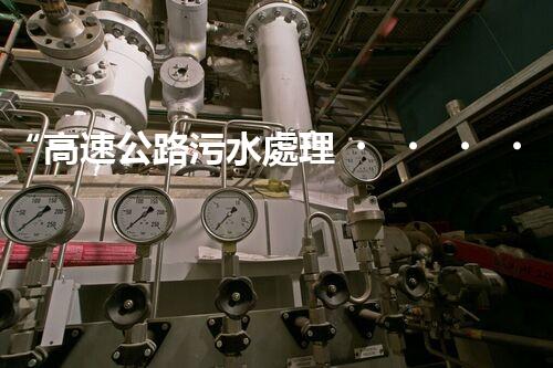 “高速公路污水處理，綠色出行新篇章”